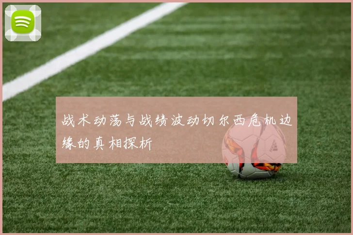 战术动荡与战绩波动切尔西危机边缘的真相探析