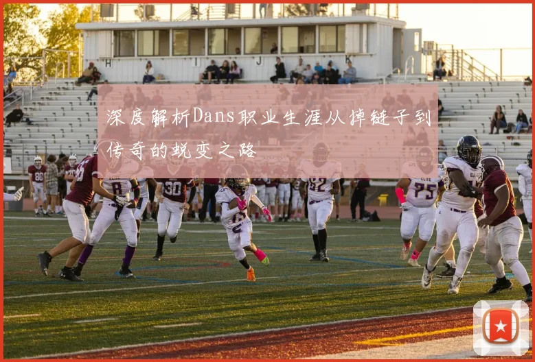 深度解析Dans职业生涯从掉链子到传奇的蜕变之路