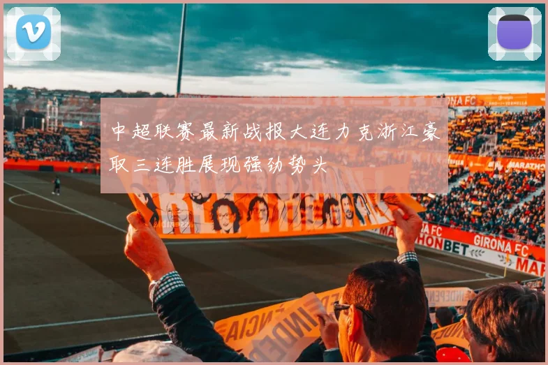 中超联赛最新战报大连力克浙江豪取三连胜展现强劲势头