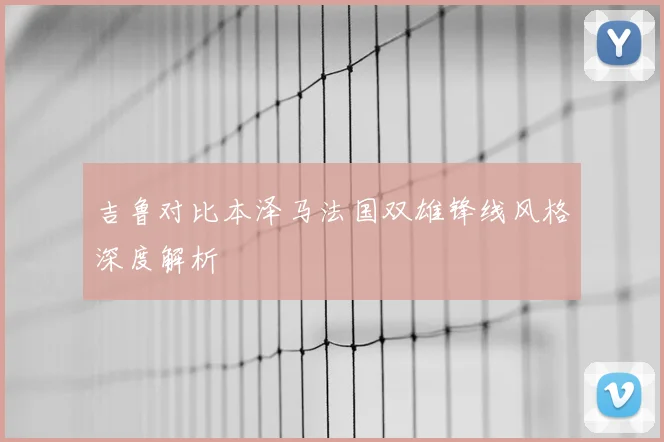 吉鲁对比本泽马法国双雄锋线风格深度解析