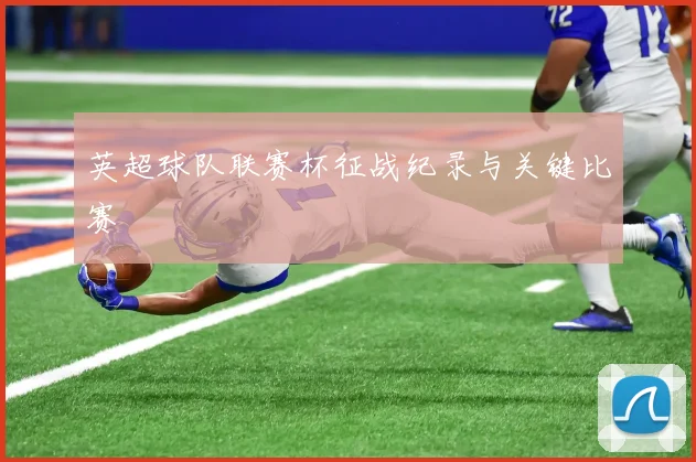英超球队联赛杯征战纪录与关键比赛