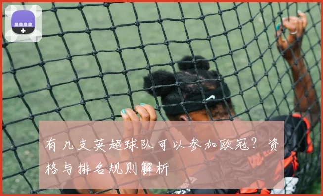 有几支英超球队可以参加欧冠？资格与排名规则解析
