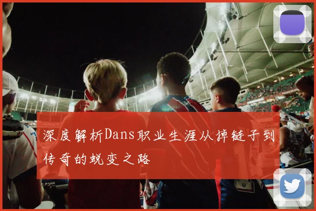 深度解析Dans职业生涯从掉链子到传奇的蜕变之路